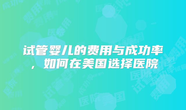 试管婴儿的费用与成功率，如何在美国选择医院