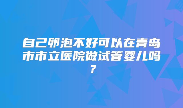 自己卵泡不好可以在青岛市市立医院做试管婴儿吗？