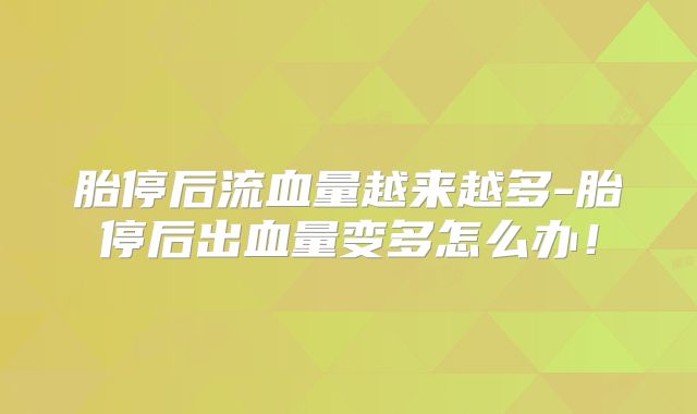 胎停后流血量越来越多-胎停后出血量变多怎么办!