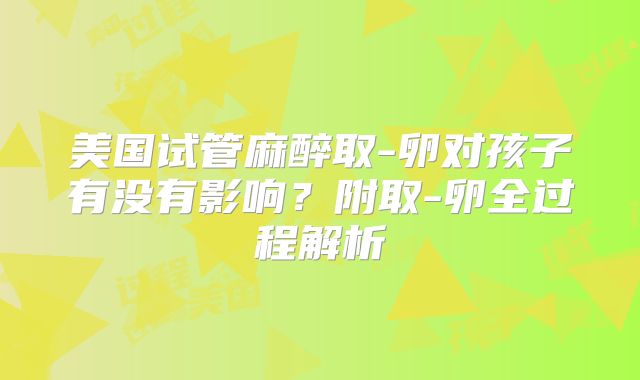 美国试管麻醉取-卵对孩子有没有影响？附取-卵全过程解析