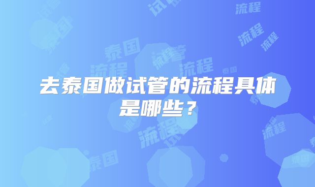 去泰国做试管的流程具体是哪些？