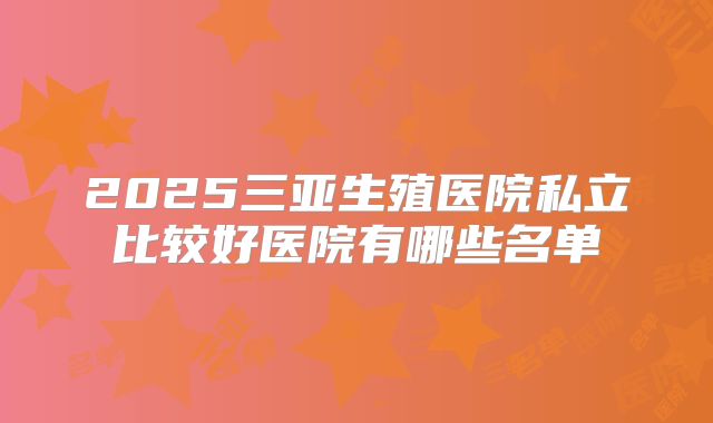 2025三亚生殖医院私立比较好医院有哪些名单