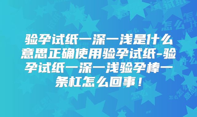 验孕试纸一深一浅是什么意思正确使用验孕试纸-验孕试纸一深一浅验孕棒一条杠怎么回事！