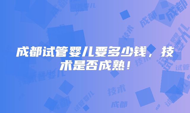 成都试管婴儿要多少钱，技术是否成熟！