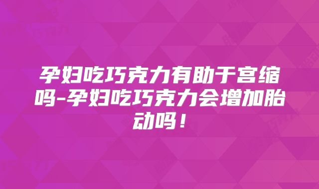 孕妇吃巧克力有助于宫缩吗-孕妇吃巧克力会增加胎动吗！