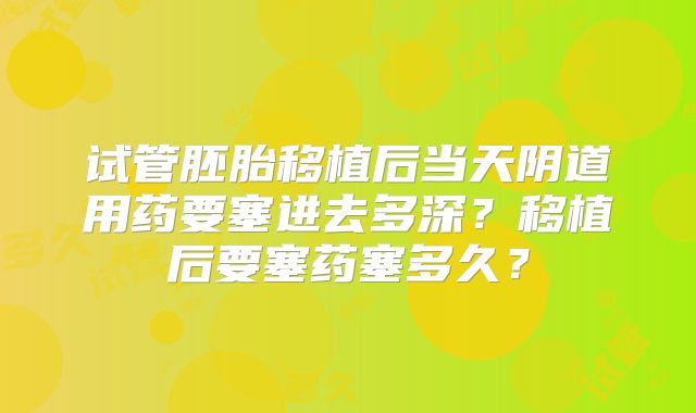 试管胚胎移植后当天阴道用药要塞进去多深？移植后要塞药塞多久？