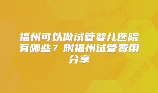 福州可以做试管婴儿医院有哪些？附福州试管费用分享