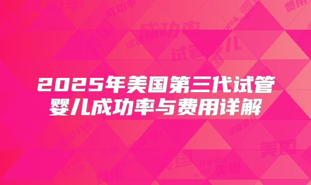 2025年美国第三代试管婴儿成功率与费用详解