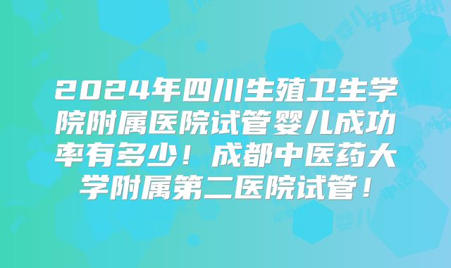 2024年四川生殖卫生学院附属医院试管婴儿成功率有多少!成都中医药大学附属第二医院试管!