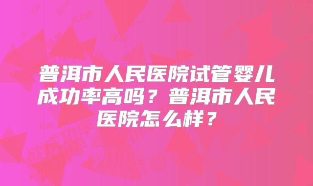 普洱市人民医院试管婴儿成功率高吗？普洱市人民医院怎么样？