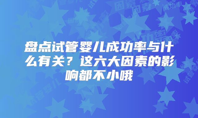盘点试管婴儿成功率与什么有关?这六大因素的影响都不小哦