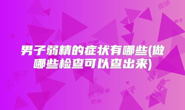男子弱精的症状有哪些(做哪些检查可以查出来)