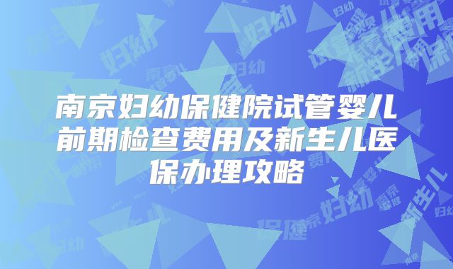 南京妇幼保健院试管婴儿前期检查费用及新生儿医保办理攻略