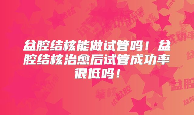 盆腔结核能做试管吗！盆腔结核治愈后试管成功率很低吗！