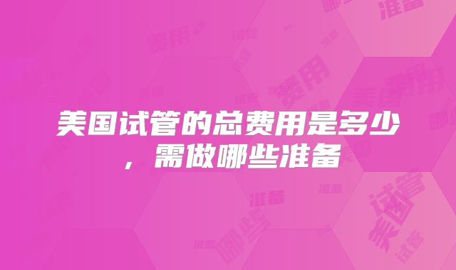 美国试管的总费用是多少，需做哪些准备