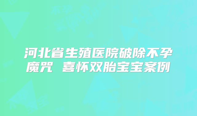 河北省生殖医院破除不孕魔咒 喜怀双胎宝宝案例