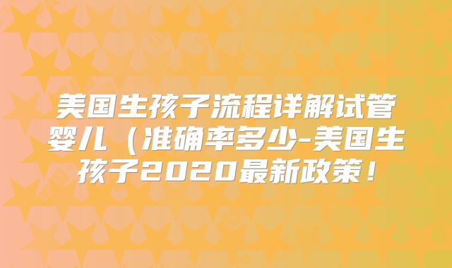 美国生孩子流程详解试管婴儿（准确率多少-美国生孩子2020最新政策！