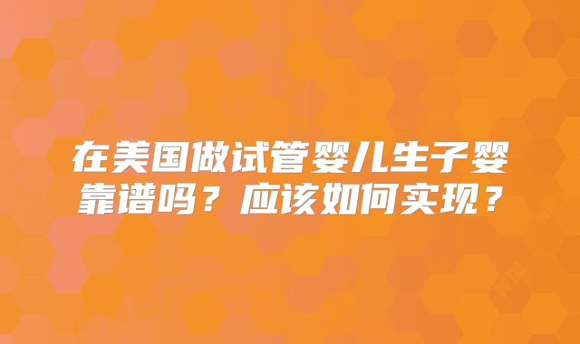 在美国做试管婴儿生子婴靠谱吗？应该如何实现？