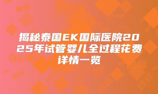 揭秘泰国EK国际医院2025年试管婴儿全过程花费详情一览