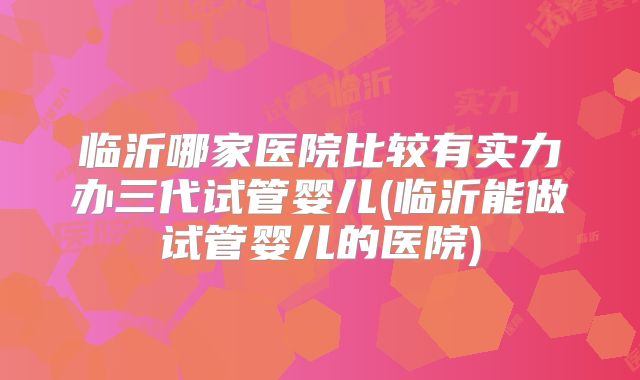 临沂哪家医院比较有实力办三代试管婴儿(临沂能做试管婴儿的医院)