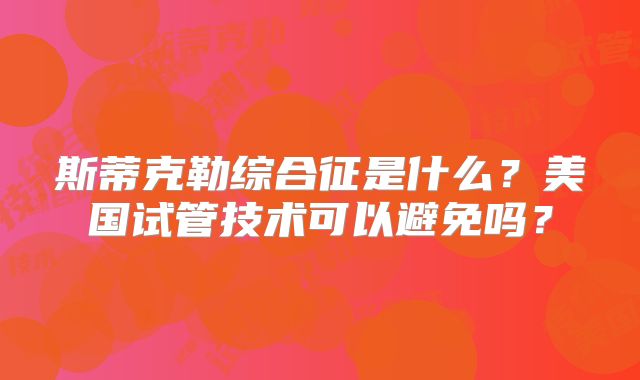 斯蒂克勒综合征是什么？美国试管技术可以避免吗？