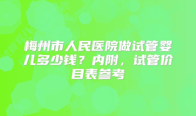 梅州市人民医院做试管婴儿多少钱？内附，试管价目表参考