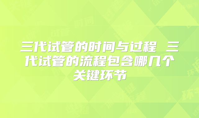 三代试管的时间与过程 三代试管的流程包含哪几个关键环节