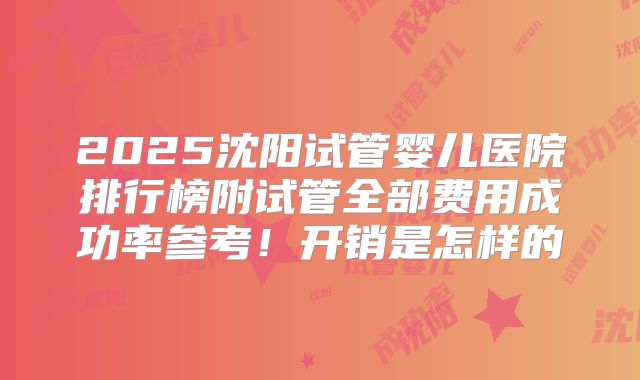 2025沈阳试管婴儿医院排行榜附试管全部费用成功率参考！开销是怎样的