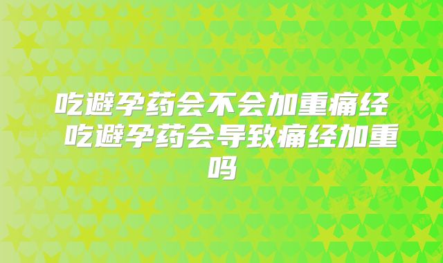 吃避孕药会不会加重痛经 吃避孕药会导致痛经加重吗