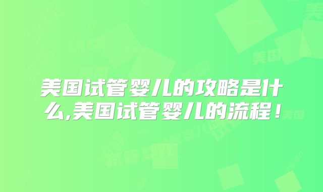 美国试管婴儿的攻略是什么,美国试管婴儿的流程！