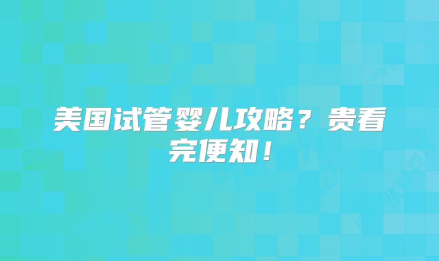 美国试管婴儿攻略?贵看完便知!