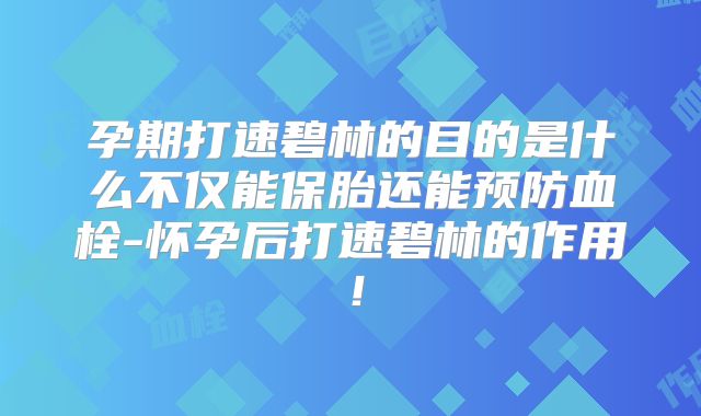 孕期打速碧林的目的是什么不仅能保胎还能预防血栓-怀孕后打速碧林的作用！