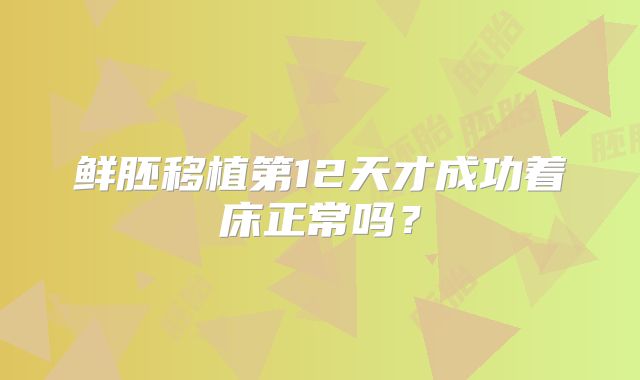 鲜胚移植第12天才成功着床正常吗？