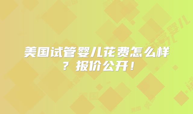 美国试管婴儿花费怎么样？报价公开！