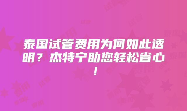 泰国试管费用为何如此透明？杰特宁助您轻松省心！