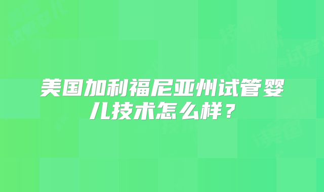 美国加利福尼亚州试管婴儿技术怎么样？