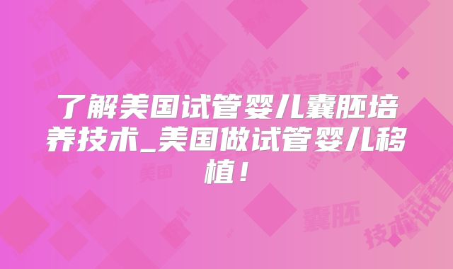 了解美国试管婴儿囊胚培养技术_美国做试管婴儿移植!