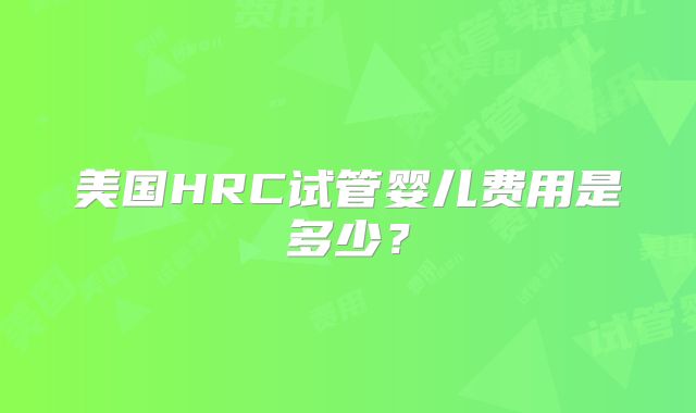 美国HRC试管婴儿费用是多少？
