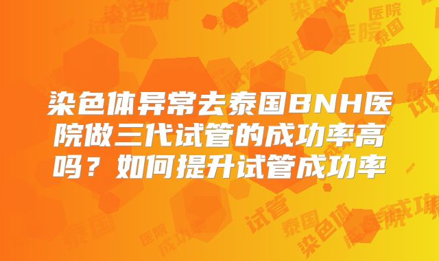 染色体异常去泰国BNH医院做三代试管的成功率高吗?如何提升试管成功率