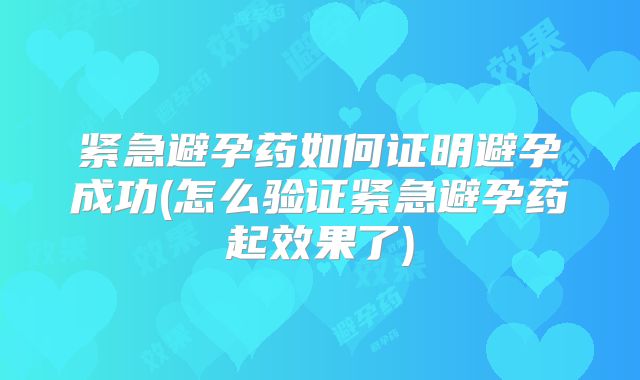 紧急避孕药如何证明避孕成功(怎么验证紧急避孕药起效果了)
