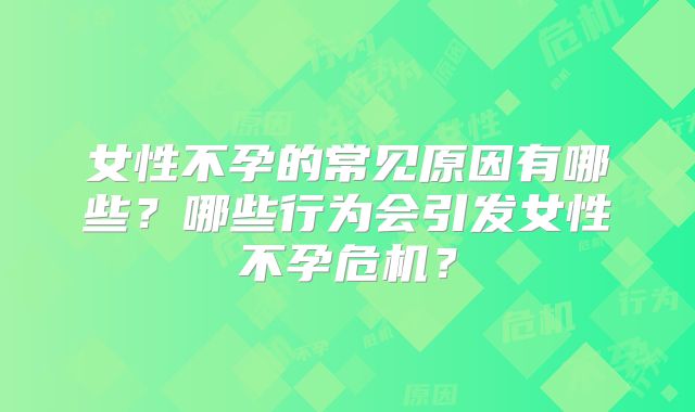 女性不孕的常见原因有哪些?哪些行为会引发女性不孕危机?