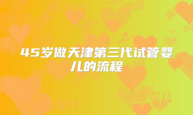 45岁做天津第三代试管婴儿的流程