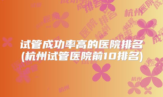 试管成功率高的医院排名(杭州试管医院前10排名)