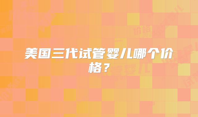 美国三代试管婴儿哪个价格？