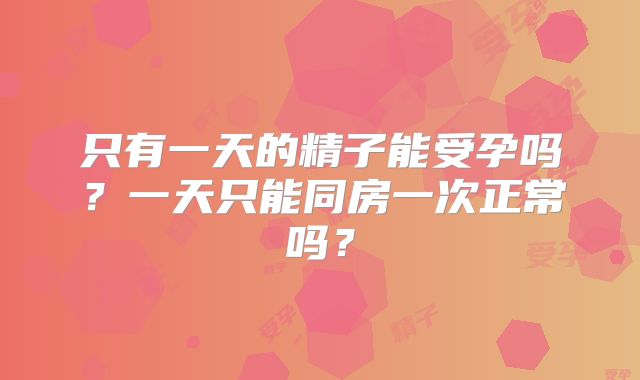 只有一天的精子能受孕吗?一天只能同房一次正常吗?