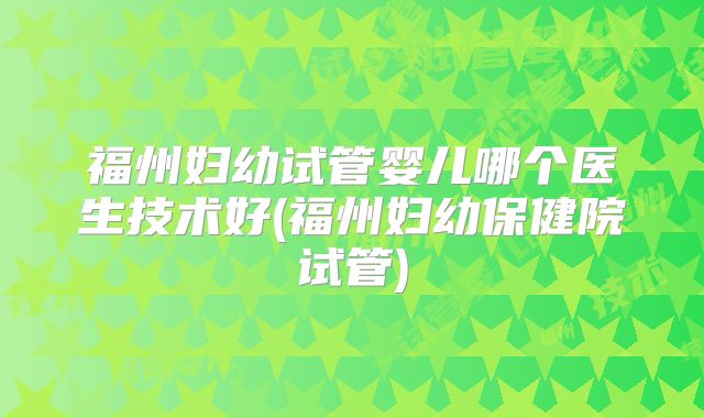 福州妇幼试管婴儿哪个医生技术好(福州妇幼保健院试管)
