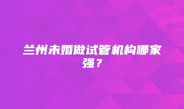 兰州未婚做试管机构哪家强?