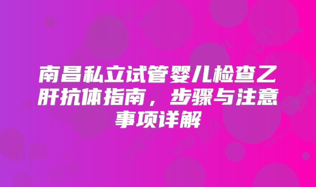 南昌私立试管婴儿检查乙肝抗体指南，步骤与注意事项详解