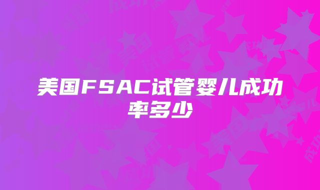 美国FSAC试管婴儿成功率多少