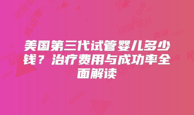 美国第三代试管婴儿多少钱？治疗费用与成功率全面解读